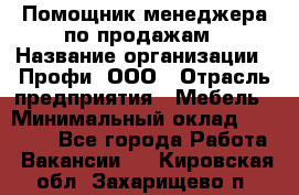 Помощник менеджера по продажам › Название организации ­ Профи, ООО › Отрасль предприятия ­ Мебель › Минимальный оклад ­ 60 000 - Все города Работа » Вакансии   . Кировская обл.,Захарищево п.